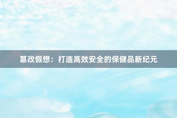 篡改假想：打造高效安全的保健品新纪元