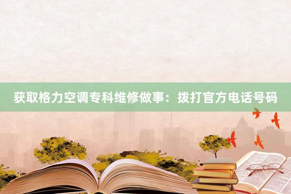 获取格力空调专科维修做事：拨打官方电话号码